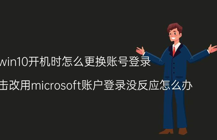 win10开机时怎么更换账号登录 win10点击改用microsoft账户登录没反应怎么办？